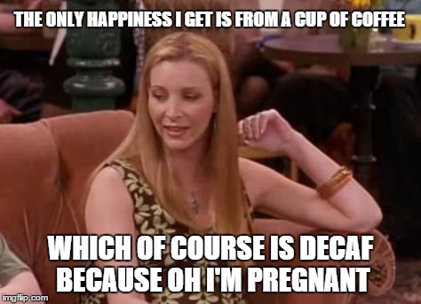 THE ONLY HAPPINESS I GET IS FROM A CUP OF COFFEE WHICH OF COURSE IS DECAF BECAUSE OH I'M PREGNANT | made w/ Imgflip meme maker