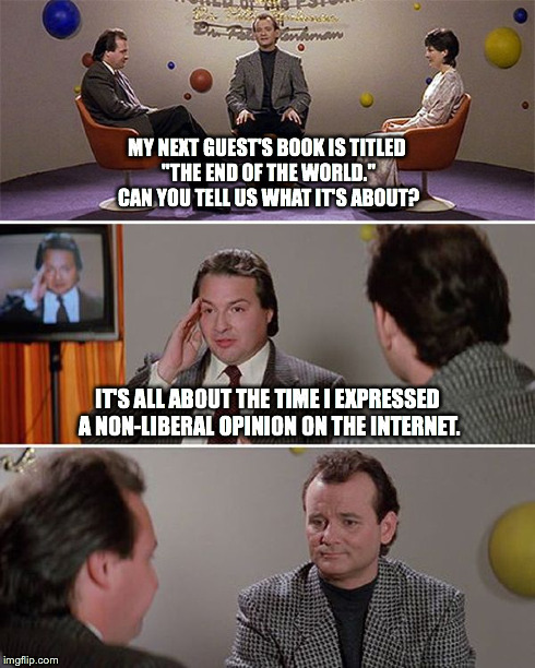 How dare you. | MY NEXT GUEST'S BOOK IS TITLED "THE END OF THE WORLD." CAN YOU TELL US WHAT IT'S ABOUT? IT'S ALL ABOUT THE TIME I EXPRESSED A NON-LIBERAL OP | image tagged in liberal vs conservative,political,internet,opinion,end of the world,ghostbusters | made w/ Imgflip meme maker