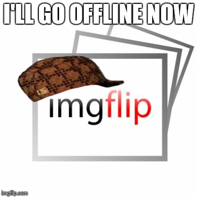 Imgflip | I'LL GO OFFLINE NOW | image tagged in imgflip,scumbag | made w/ Imgflip meme maker