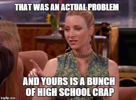 THAT WAS AN ACTUAL PROBLEM AND YOURS IS A BUNCH OF HIGH SCHOOL CRAP | made w/ Imgflip meme maker