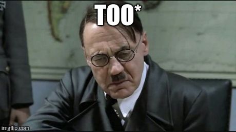 Hitler pissed off | TOO* | image tagged in hitler pissed off | made w/ Imgflip meme maker