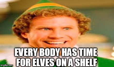 EVERY BODY HAS TIME FOR ELVES ON A SHELF | made w/ Imgflip meme maker