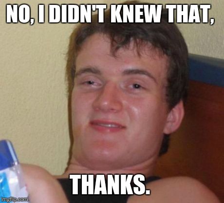 10 Guy Meme | NO, I DIDN'T KNEW THAT, THANKS. | image tagged in memes,10 guy | made w/ Imgflip meme maker
