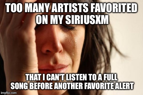 First World Problems Meme | TOO MANY ARTISTS FAVORITED ON MY SIRIUSXM THAT I CAN'T LISTEN TO A FULL SONG BEFORE ANOTHER FAVORITE ALERT | image tagged in memes,first world problems | made w/ Imgflip meme maker