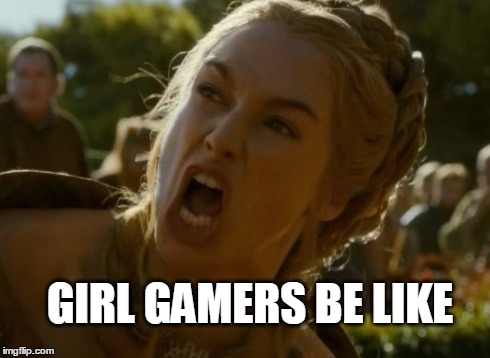 When gaming gets too much... | GIRL GAMERS BE LIKE | image tagged in cersei,funny,gaming,game of thrones | made w/ Imgflip meme maker