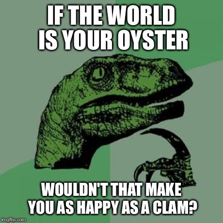 Philosoraptor | IF THE WORLD IS YOUR OYSTER WOULDN'T THAT MAKE YOU AS HAPPY AS A CLAM? | image tagged in memes,philosoraptor | made w/ Imgflip meme maker