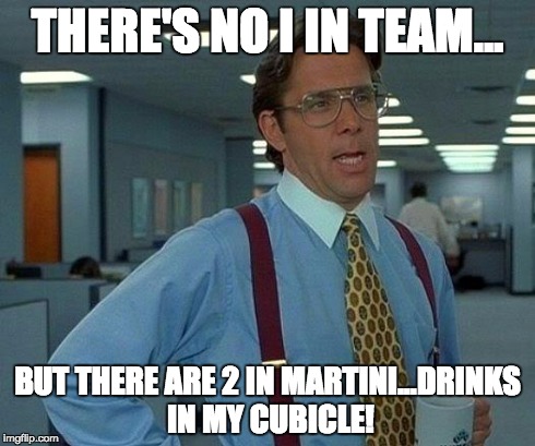 That Would Be Great Meme | THERE'S NO I IN TEAM... BUT THERE ARE 2 IN MARTINI...DRINKS IN MY CUBICLE! | image tagged in memes,that would be great | made w/ Imgflip meme maker