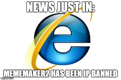 Internet Explorer | NEWS JUST IN: MEMEMAKER2 HAS BEEN IP BANNED | image tagged in memes,internet explorer | made w/ Imgflip meme maker