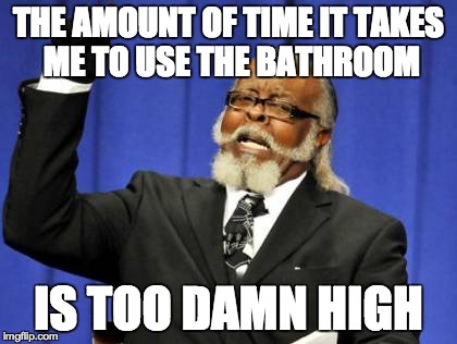 Too Damn High | THE AMOUNT OF TIME IT TAKES ME TO USE THE BATHROOM IS TOO DAMN HIGH | image tagged in memes,too damn high | made w/ Imgflip meme maker