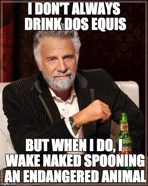 The Most Interesting Man In The World Meme | I DON'T ALWAYS DRINK DOS EQUIS BUT WHEN I DO, I WAKE NAKED SPOONING AN ENDANGERED ANIMAL | image tagged in memes,the most interesting man in the world | made w/ Imgflip meme maker
