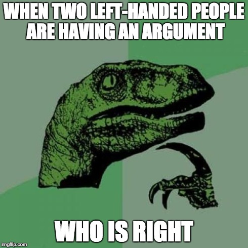 Philosoraptor Meme | WHEN TWO LEFT-HANDED PEOPLE ARE HAVING AN ARGUMENT WHO IS RIGHT | image tagged in memes,philosoraptor | made w/ Imgflip meme maker