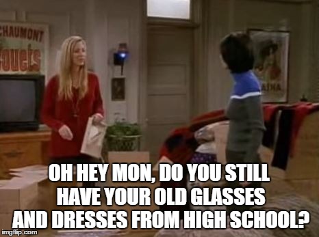 OH HEY MON, DO YOU STILL HAVE YOUR OLD GLASSES AND DRESSES FROM HIGH SCHOOL? | made w/ Imgflip meme maker