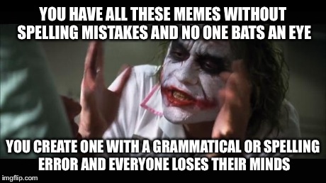 And everybody loses their minds Meme | YOU HAVE ALL THESE MEMES WITHOUT SPELLING MISTAKES AND NO ONE BATS AN EYE YOU CREATE ONE WITH A GRAMMATICAL OR SPELLING ERROR AND EVERYONE L | image tagged in memes,and everybody loses their minds | made w/ Imgflip meme maker