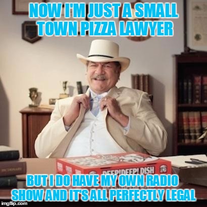 Small Town Pizza Lawyer, Pizza Lawyer | NOW I'M JUST A SMALL TOWN PIZZA LAWYER BUT I DO HAVE MY OWN RADIO SHOW AND IT'S ALL PERFECTLY LEGAL | image tagged in small town pizza lawyer | made w/ Imgflip meme maker