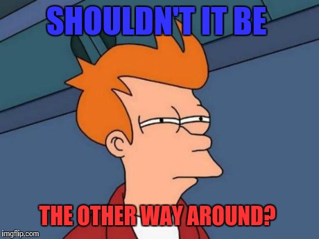 Futurama Fry Meme | SHOULDN'T IT BE THE OTHER WAY AROUND? | image tagged in memes,futurama fry | made w/ Imgflip meme maker