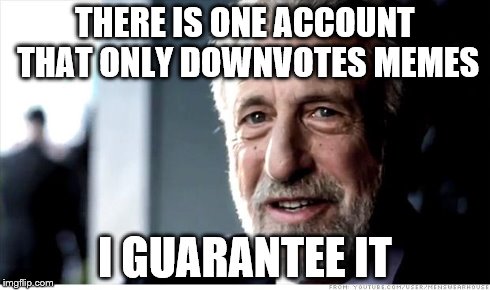 This is very true | THERE IS ONE ACCOUNT THAT ONLY DOWNVOTES MEMES I GUARANTEE IT | image tagged in memes,i guarantee it | made w/ Imgflip meme maker