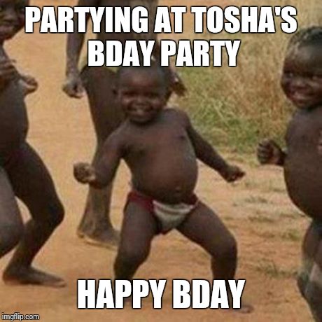 Third World Success Kid Meme | PARTYING AT TOSHA'S BDAY PARTY HAPPY BDAY | image tagged in memes,third world success kid | made w/ Imgflip meme maker