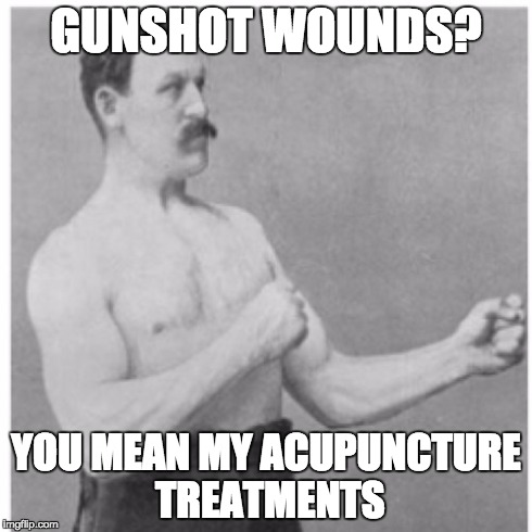 Overly Manly Man | GUNSHOT WOUNDS? YOU MEAN MY ACUPUNCTURE TREATMENTS | image tagged in memes,overly manly man | made w/ Imgflip meme maker