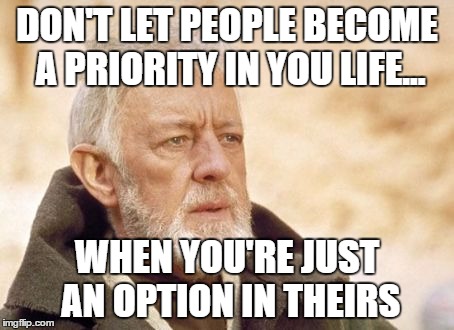 Obi Wan Kenobi Meme | DON'T LET PEOPLE BECOME A PRIORITY IN YOU LIFE... WHEN YOU'RE JUST AN OPTION IN THEIRS | image tagged in memes,obi wan kenobi | made w/ Imgflip meme maker