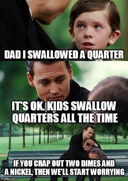 Finding Neverland | DAD I SWALLOWED A QUARTER IT'S OK. KIDS SWALLOW QUARTERS ALL THE TIME IF YOU CRAP OUT TWO DIMES AND A NICKEL, THEN WE'LL START WORRYING | image tagged in memes,finding neverland | made w/ Imgflip meme maker