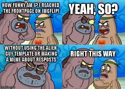How Tough Are You | HOW FUNNY AM I? I REACHED THE FRONTPAGE ON IMGFLIP! YEAH, SO? WITHOUT USING THE ALIEN GUY TEMPLATE OR MAKING A MEME ABOUT RESPOSTS RIGHT THI | image tagged in memes,how tough are you | made w/ Imgflip meme maker
