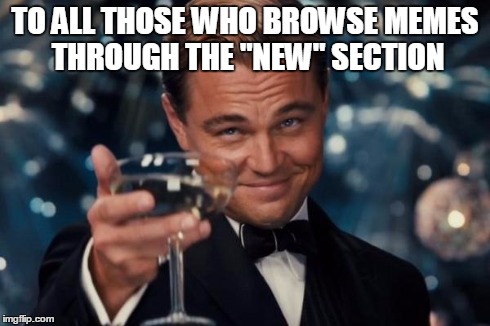 I Could Never Do That, They Are Always Awful | TO ALL THOSE WHO BROWSE MEMES THROUGH THE "NEW" SECTION | image tagged in memes,leonardo dicaprio cheers,new,browse,bad,awful | made w/ Imgflip meme maker
