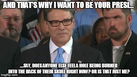 Laser vision. | AND THAT'S WHY I WANT TO BE YOUR PRESI... ....SAY, DOES ANYONE ELSE FEEL A HOLE BEING BURNED INTO THE BACK OF THEIR SKULL RIGHT NOW? OR IS T | image tagged in rick perry,texas,mind control,president,memes | made w/ Imgflip meme maker