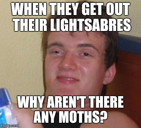 10 Guy | WHEN THEY GET OUT THEIR LIGHTSABRES WHY AREN'T THERE ANY MOTHS? | image tagged in memes,10 guy,AdviceAnimals | made w/ Imgflip meme maker