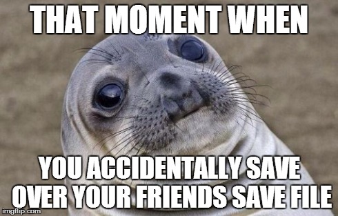 Happened to me more than once... | THAT MOMENT WHEN YOU ACCIDENTALLY SAVE OVER YOUR FRIENDS SAVE FILE | image tagged in memes,awkward moment sealion | made w/ Imgflip meme maker