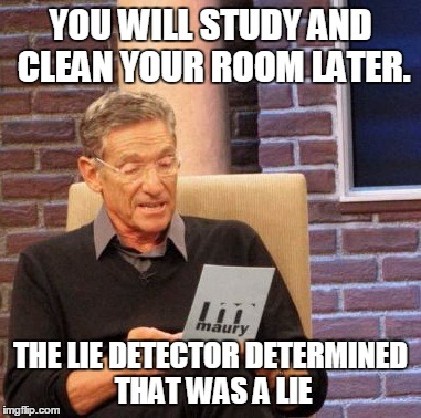 Maury Lie Detector Meme | YOU WILL STUDY AND CLEAN YOUR ROOM LATER. THE LIE DETECTOR DETERMINED THAT WAS A LIE | image tagged in memes,maury lie detector | made w/ Imgflip meme maker