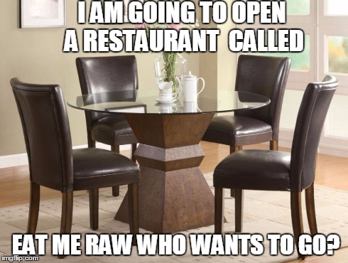 I AM GOING TO OPEN A RESTAURANT  CALLED EAT ME RAW WHO WANTS TO GO? | image tagged in table for four | made w/ Imgflip meme maker