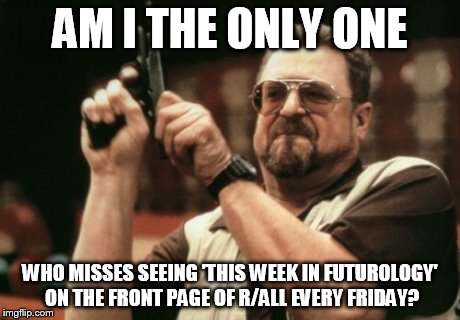 Am I The Only One Around Here Meme | AM I THE ONLY ONE WHO MISSES SEEING 'THIS WEEK IN FUTUROLOGY' ON THE FRONT PAGE OF R/ALL EVERY FRIDAY? | image tagged in memes,am i the only one around here | made w/ Imgflip meme maker