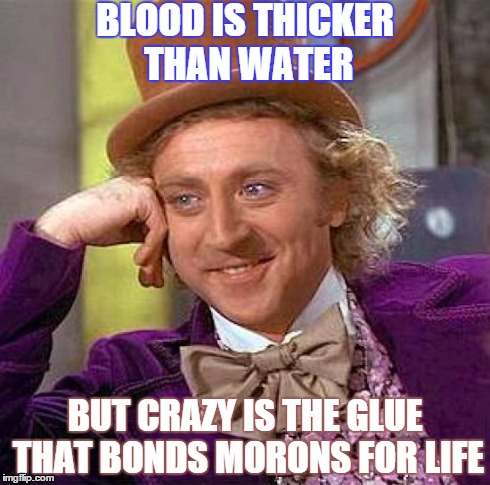Crazy is thicker than blood | BLOOD IS THICKER THAN WATER BUT CRAZY IS THE GLUE THAT BONDS MORONS FOR LIFE | image tagged in memes,willy wonka,crazy,moron | made w/ Imgflip meme maker