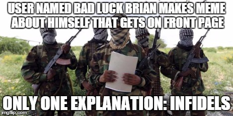 Al qaeda demands more X | USER NAMED BAD LUCK BRIAN MAKES MEME ABOUT HIMSELF THAT GETS ON FRONT PAGE ONLY ONE EXPLANATION: INFIDELS | image tagged in al qaeda demands more x | made w/ Imgflip meme maker