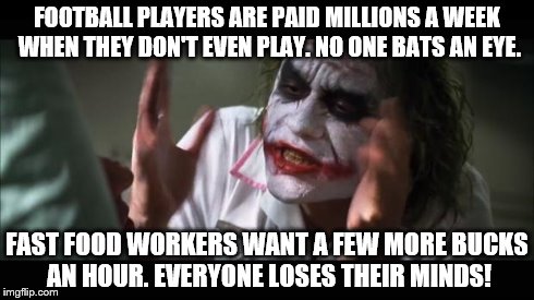 And everybody loses their minds Meme | FOOTBALL PLAYERS ARE PAID MILLIONS A WEEK WHEN THEY DON'T EVEN PLAY. NO ONE BATS AN EYE. FAST FOOD WORKERS WANT A FEW MORE BUCKS AN HOUR. EV | image tagged in memes,and everybody loses their minds | made w/ Imgflip meme maker