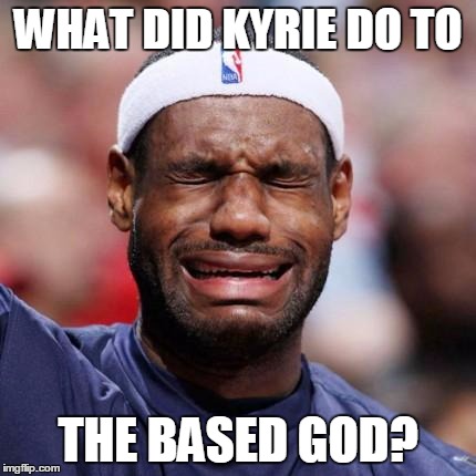 LEBRON JAMES | WHAT DID KYRIE DO TO THE BASED GOD? | image tagged in lebron james | made w/ Imgflip meme maker