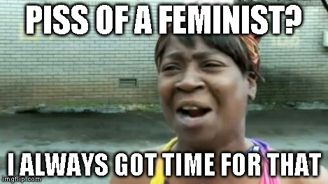 Ain't Nobody Got Time For That Meme | PISS OF A FEMINIST? I ALWAYS GOT TIME FOR THAT | image tagged in memes,aint nobody got time for that | made w/ Imgflip meme maker