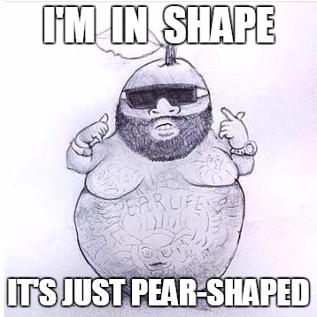 I'm in shape, it's just pear-shaped | I'M  IN  SHAPE IT'S JUST PEAR-SHAPED | image tagged in funny | made w/ Imgflip meme maker