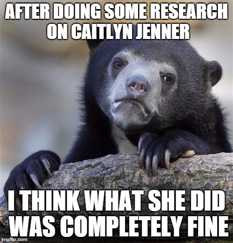 Confession Bear Meme | AFTER DOING SOME RESEARCH ON CAITLYN JENNER I THINK WHAT SHE DID WAS COMPLETELY FINE | image tagged in memes,confession bear | made w/ Imgflip meme maker