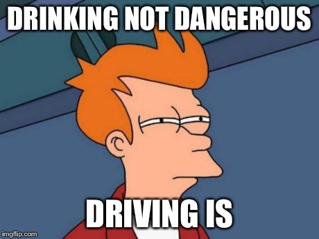 Futurama Fry Meme | DRINKING NOT DANGEROUS DRIVING IS | image tagged in memes,futurama fry | made w/ Imgflip meme maker