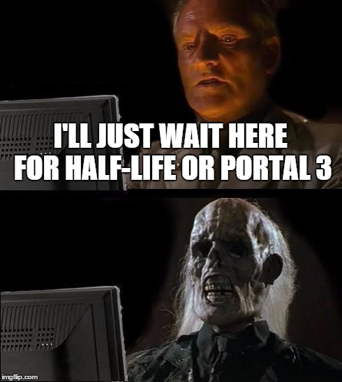 I'll Just Wait Here | I'LL JUST WAIT HERE FOR HALF-LIFE OR PORTAL 3 | image tagged in memes,ill just wait here | made w/ Imgflip meme maker