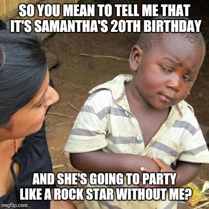 Third World Skeptical Kid | SO YOU MEAN TO TELL ME THAT IT'S SAMANTHA'S 20TH BIRTHDAY AND SHE'S GOING TO PARTY LIKE A ROCK STAR WITHOUT ME? | image tagged in memes,third world skeptical kid | made w/ Imgflip meme maker