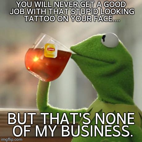 But That's None Of My Business | YOU WILL NEVER GET A GOOD JOB WITH THAT STUPID LOOKING TATTOO ON YOUR FACE.... BUT THAT'S NONE OF MY BUSINESS. | image tagged in memes,but thats none of my business,kermit the frog | made w/ Imgflip meme maker