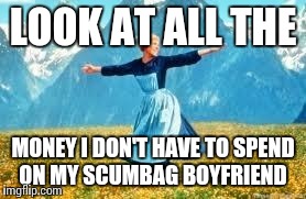 Look At All These Meme | LOOK AT ALL THE MONEY I DON'T HAVE TO SPEND ON MY SCUMBAG BOYFRIEND | image tagged in memes,look at all these,AdviceAnimals | made w/ Imgflip meme maker