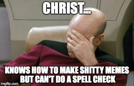 Captain Picard Facepalm Meme | CHRIST... KNOWS HOW TO MAKE SHITTY MEMES BUT CAN'T DO A SPELL CHECK | image tagged in memes,captain picard facepalm | made w/ Imgflip meme maker