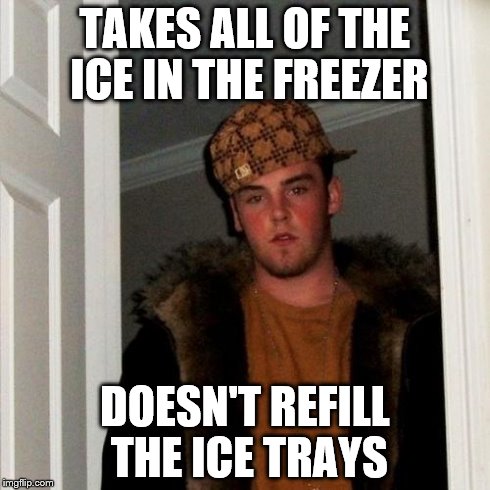 Scumbag Steve | TAKES ALL OF THE ICE IN THE FREEZER DOESN'T REFILL THE ICE TRAYS | image tagged in memes,scumbag steve | made w/ Imgflip meme maker