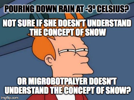 Futurama Fry Meme | NOT SURE IF SHE DOESN'T UNDERSTAND THE CONCEPT OF SNOW OR MIGROBOTPALYER DOESN'T UNDERSTAND THE CONCEPT OF SNOW? POURING DOWN RAIN AT -3º CE | image tagged in memes,futurama fry | made w/ Imgflip meme maker