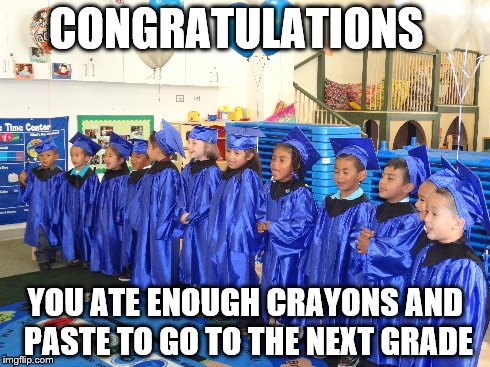 CONGRATULATIONS YOU ATE ENOUGH CRAYONS AND PASTE TO GO TO THE NEXT GRADE | image tagged in funny | made w/ Imgflip meme maker