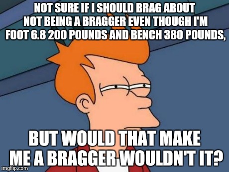 Futurama Fry Meme | NOT SURE IF I SHOULD BRAG ABOUT NOT BEING A BRAGGER EVEN THOUGH I'M FOOT 6.8 200 POUNDS AND BENCH 380 POUNDS, BUT WOULD THAT MAKE ME A BRAGG | image tagged in memes,futurama fry | made w/ Imgflip meme maker