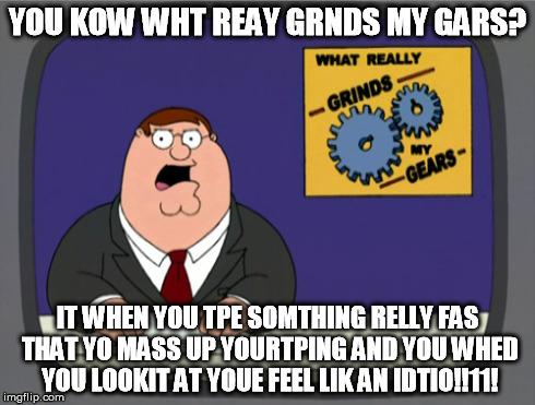 Peter Griffin News | YOU KOW WHT REAY GRNDS MY GARS? IT WHEN YOU TPE SOMTHING RELLY FAS THAT YO MASS UP YOURTPING AND YOU WHED YOU LOOKIT AT YOUE FEEL LIK AN IDT | image tagged in memes,peter griffin news | made w/ Imgflip meme maker